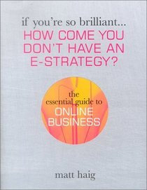 If You're So Brilliant ...How Come You Don't Have and E-Strategy?: The Essential Guide to Online Business