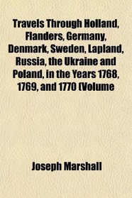 Travels Through Holland, Flanders, Germany, Denmark, Sweden, Lapland, Russia, the Ukraine and Poland, in the Years 1768, 1769, and 1770 (Volume