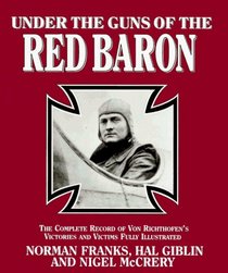 Under the Guns of the Red Baron: The Complete Record of Von Richthofen's Victories and Victims Fully Illustrated