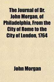 The Journal of Dr. John Morgan, of Philadelphia, From the City of Rome to the City of London, 1764