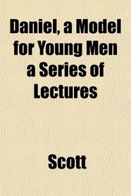 Daniel, a Model for Young Men a Series of Lectures