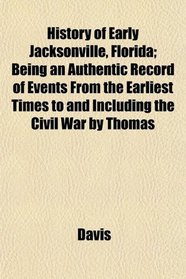 History of Early Jacksonville, Florida; Being an Authentic Record of Events From the Earliest Times to and Including the Civil War by Thomas