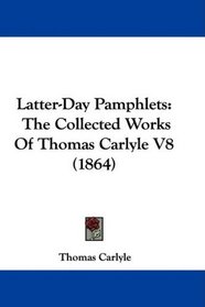 Latter-Day Pamphlets: The Collected Works Of Thomas Carlyle V8 (1864)
