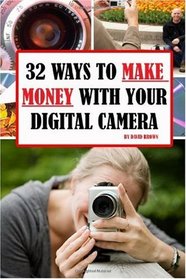 32 Ways to Make Money With Your Digital Camera: Finally Revealed: Profitable Methods You Can Learn Today For Using Digital Camera To Make Money!