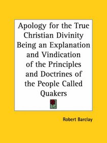 Apology for the True Christian Divinity Being an Explanation and Vindication of the Principles and Doctrines of the People Called Quakers