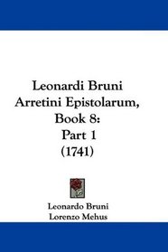 Leonardi Bruni Arretini Epistolarum, Book 8: Part 1 (1741) (Latin Edition)