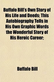 Buffalo Bill's Own Story of His Life and Deeds; This Autobiography Tells in His Own Graphic Words the Wonderful Story of His Heroic Career;