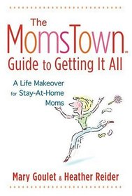 The Momstown Guide to Getting it All : A Life Makeover for Stay-at-Home Moms