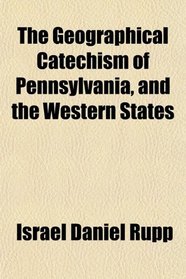 The Geographical Catechism of Pennsylvania, and the Western States