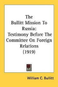 The Bullitt Mission To Russia: Testimony Before The Committee On Foreign Relations (1919)