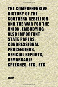 The Comprehensive History of the Southern Rebellion and the War for the Union. Embodying Also Important State Papers, Congressional
