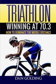Triathlon: Winning at 70.3: How To Dominate The Middle Distance