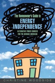 The Homeowners Guide to Energy Independence : Alternative Power Sources for the Average American