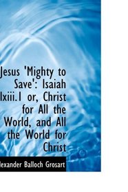 Jesus 'Mighty to Save': Isaiah lxiii.1 or, Christ for All the World, and All the World for Christ