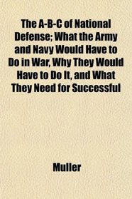 The A-B-C of National Defense; What the Army and Navy Would Have to Do in War, Why They Would Have to Do It, and What They Need for Successful