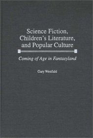 Science Fiction, Children's Literature, and Popular Culture: Coming of Age in Fantasyland (Contributions to the Study of Science Fiction and Fantasy)