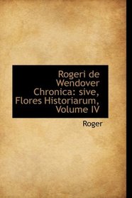 Rogeri de Wendover Chronica: sive, Flores Historiarum, Volume IV