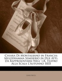 Chiara Di Montalbano in Francia: Melodramma Semiserio in Due Atti. Da Rappresentarsi Nell' I.R. Teatro Alla Scala L'Autunno 1835 (Italian Edition)