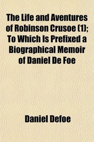 The Life and Aventures of Robinson Crusoe (1); To Which Is Prefixed a Biographical Memoir of Daniel De Foe