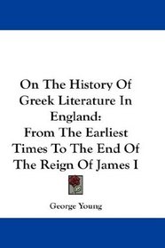On The History Of Greek Literature In England: From The Earliest Times To The End Of The Reign Of James I