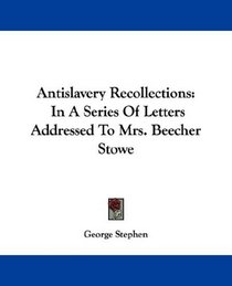 Antislavery Recollections: In A Series Of Letters Addressed To Mrs. Beecher Stowe