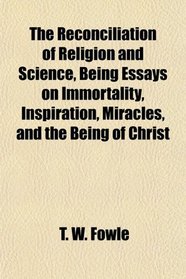 The Reconciliation of Religion and Science, Being Essays on Immortality, Inspiration, Miracles, and the Being of Christ