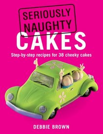 Seriously Naughty Cakes: Step-by-Step Recipes for 38 Cheeky Cakes