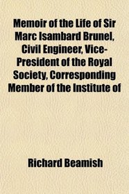 Memoir of the Life of Sir Marc Isambard Brunel, Civil Engineer, Vice- President of the Royal Society, Corresponding Member of the Institute of