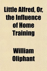 Little Alfred, Or, the Influence of Home Training