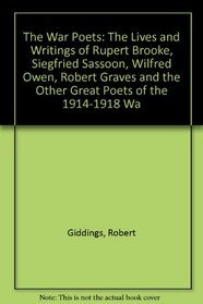 The War Poets: The Lives and Writings of Rupert Brooke, Siegfried Sassoon, Wilfred Owen, Robert Graves and the Other Great Poets of the 1914-1918 Wa