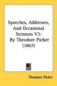 Speeches, Addresses, And Occasional Sermons V3: By Theodore Parker (1867)