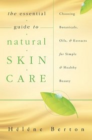 The Essential Guide to Natural Skin Care: Choosing Botanicals, Oils & Extracts for Simple & Healthy Beauty