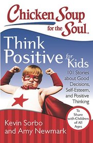 Chicken Soup for the Soul: Think Positive for Kids: 101 Stories about Good Decisions, Self-Esteem, and Positive Thinking