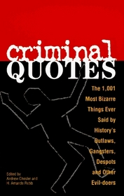 Criminal Quotes: The 1,001 Most Bizarre Things Ever Said by History's Outlaws, Gangsters, Despots and Other Evil-Doers