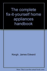 The complete fix-it-yourself home appliances handbook