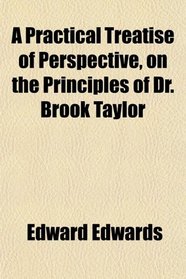 A Practical Treatise of Perspective, on the Principles of Dr. Brook Taylor