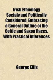 Irish Ethnology Socialy and Politically Considered; Embracing a General Outline of the Celtic and Saxon Races, With Practical Inferences