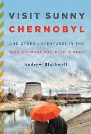 Visit Sunny Chernobyl: And Other Adventures in the World's Most Polluted Places