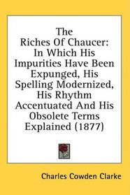 The Riches Of Chaucer: In Which His Impurities Have Been Expunged, His Spelling Modernized, His Rhythm Accentuated And His Obsolete Terms Explained (1877)