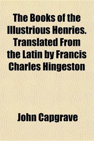 The Books of the Illustrious Henries. Translated From the Latin by Francis Charles Hingeston