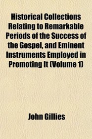 Historical Collections Relating to Remarkable Periods of the Success of the Gospel, and Eminent Instruments Employed in Promoting It (Volume 1)