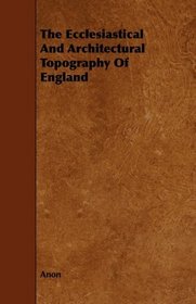 The Ecclesiastical And Architectural Topography Of England