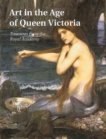 Art in the Age of Queen Victoria : Treasures from the Royal Academy of Arts Permanent Collection