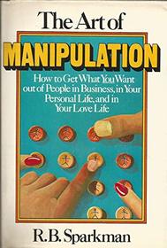 Art of Manipulation: How to Get What You Want Out of People in Business, in Your Personal Life, and in Your Love Life