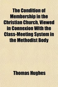 The Condition of Membership in the Christian Church, Viewed in Connexion With the Class-Meeting System in the Methodist Body