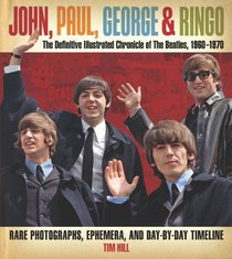 John, Paul, George & Ringo: The Definitive Illustrated Chronicle of The Beatles, 1960-1970- Rare Photographs, Ephemera, and Day-By-Day Timeline