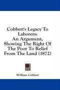Cobbett's Legacy To Laborers: An Argument, Showing The Right Of The Poor To Relief From The Land (1872)