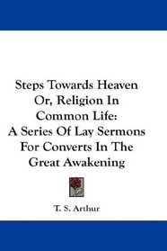 Steps Towards Heaven Or, Religion In Common Life: A Series Of Lay Sermons For Converts In The Great Awakening