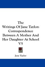 The Writings Of Jane Taylor: Correspondence Between A Mother And Her Daughter At School V5