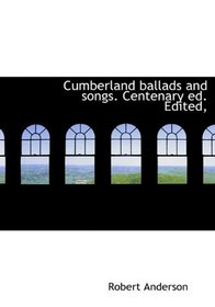 Cumberland ballads and songs. Centenary ed. Edited,